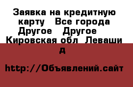 Заявка на кредитную карту - Все города Другое » Другое   . Кировская обл.,Леваши д.